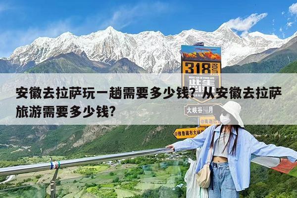 安徽去拉萨玩一趟需要多少钱?从安徽去拉萨旅游需要多少钱?
