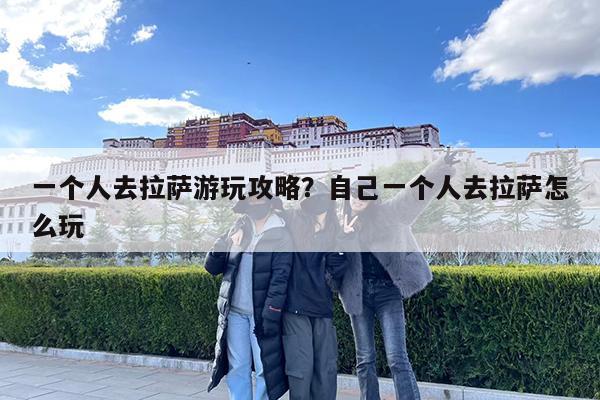 一个人去拉萨游玩攻略?自己一个人去拉萨怎么玩