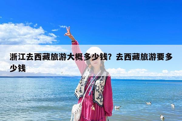 浙江去西藏旅游大概多少钱?去西藏旅游要多少钱