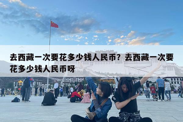 去西藏一次要花多少钱人民币?去西藏一次要花多少钱人民币呀