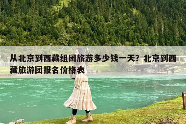 从北京到西藏组团旅游多少钱一天?北京到西藏旅游团报名价格表