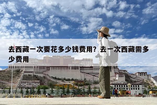 去西藏一次要花多少钱费用?去一次西藏需多少费用