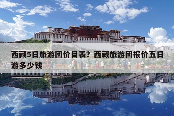 西藏5日旅游团价目表?西藏旅游团报价五日游多少钱