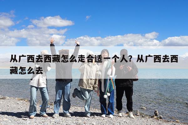 从广西去西藏怎么走合适一个人?从广西去西藏怎么去