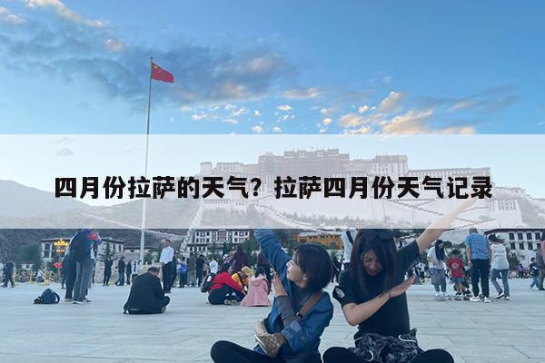 四月份拉萨的天气?拉萨四月份天气记录