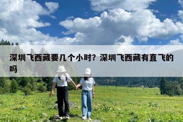 深圳飞西藏要几个小时?深圳飞西藏有直飞的吗