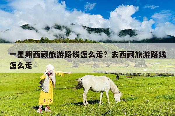 一星期西藏旅游路线怎么走?去西藏旅游路线怎么走