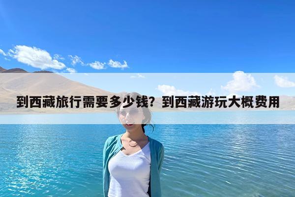 到西藏旅行需要多少钱?到西藏游玩大概费用