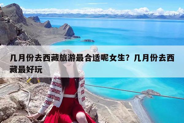 几月份去西藏旅游最合适呢女生?几月份去西藏最好玩