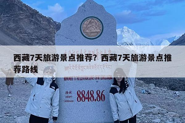 西藏7天旅游景点推荐?西藏7天旅游景点推荐路线