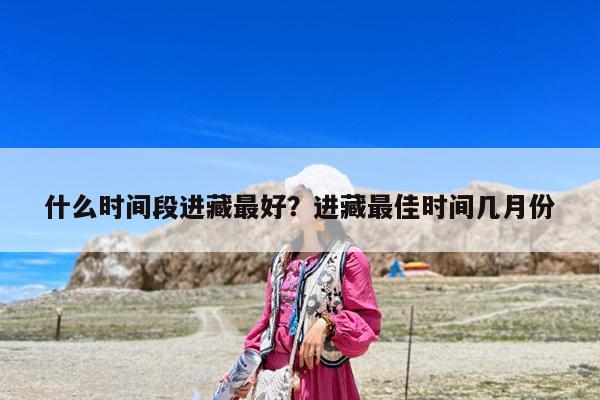 什么时间段进藏最好?进藏最佳时间几月份
