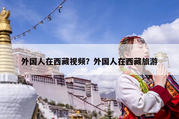 外国人在西藏视频?外国人在西藏旅游