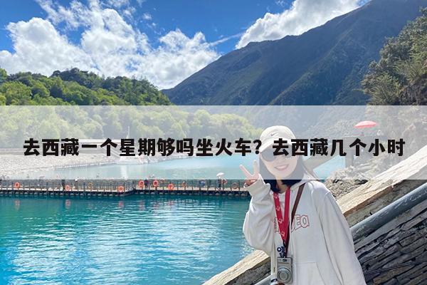 去西藏一个星期够吗坐火车?去西藏几个小时