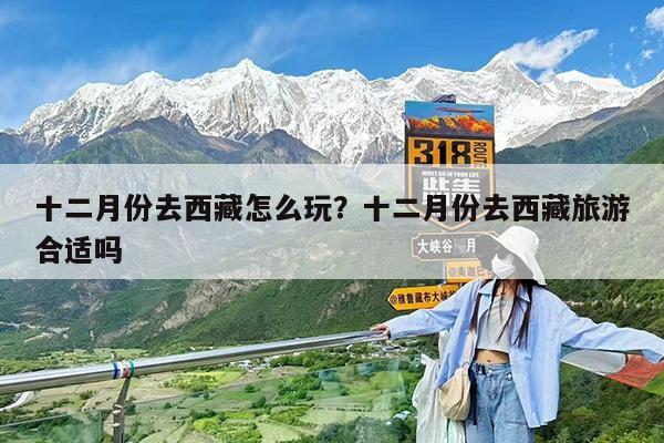 十二月份去西藏怎么玩?十二月份去西藏旅游合适吗