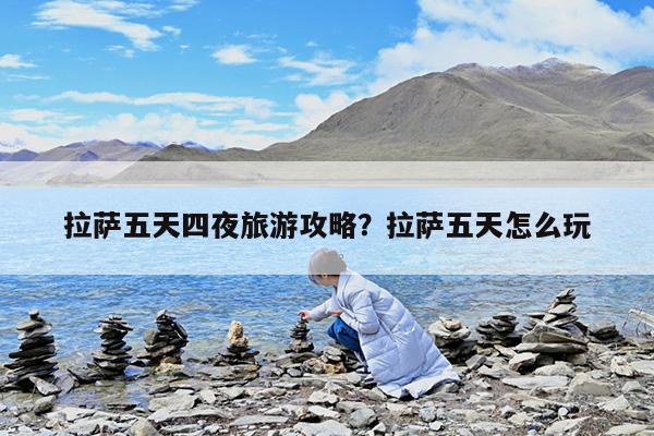 拉萨五天四夜旅游攻略?拉萨五天怎么玩