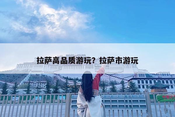 拉萨高品质游玩?拉萨市游玩