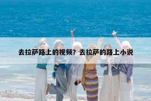 去拉萨路上的视频?去拉萨的路上小说