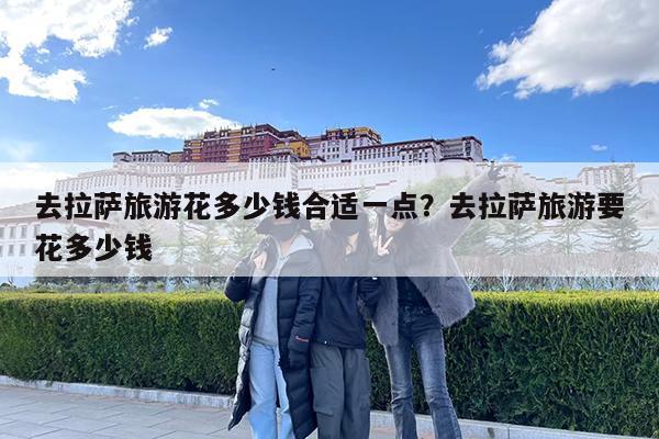 去拉萨旅游花多少钱合适一点?去拉萨旅游要花多少钱
