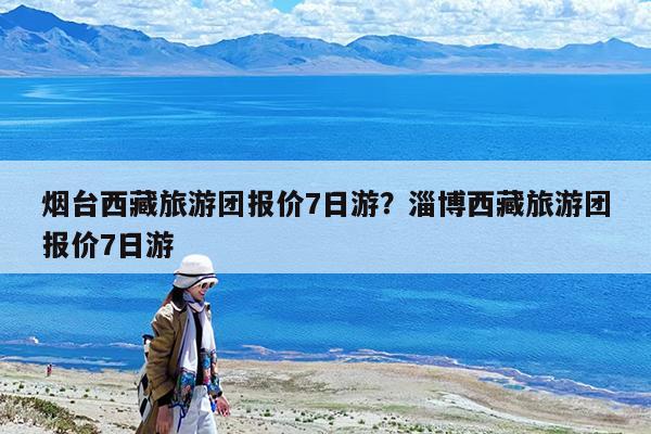 烟台西藏旅游团报价7日游?淄博西藏旅游团报价7日游