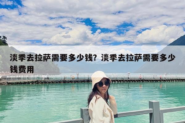 淡季去拉萨需要多少钱?淡季去拉萨需要多少钱费用-第1张图片-归林旅行网 淡季去拉萨需要多少钱?淡季去拉萨需要多少钱费用-第1张图片-归林旅行网