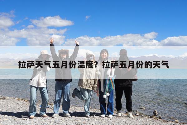 拉萨天气五月份温度?拉萨五月份的天气