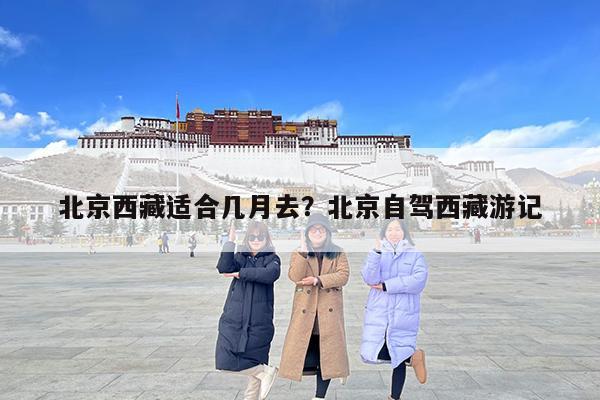 北京西藏适合几月去?北京自驾西藏游记