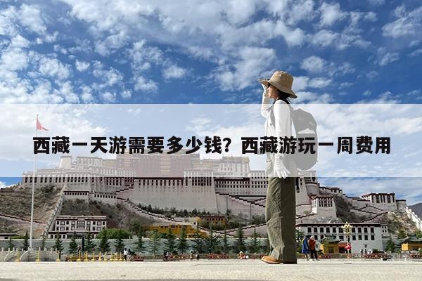 西藏一天游需要多少钱?西藏游玩一周费用