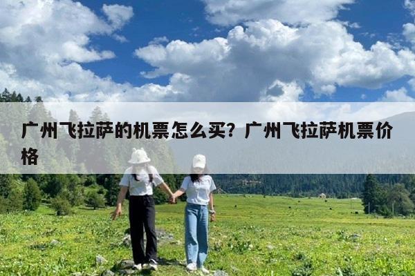 广州飞拉萨的机票怎么买?广州飞拉萨机票价格