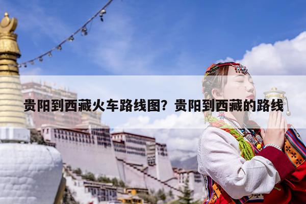 贵阳到西藏火车路线图?贵阳到西藏的路线