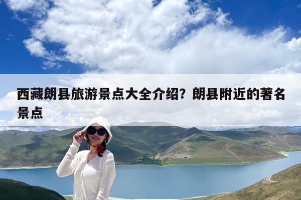 西藏朗县旅游景点大全介绍?朗县附近的著名景点