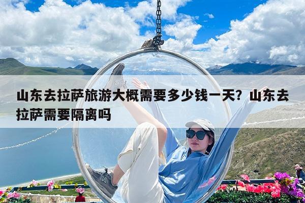 山东去拉萨旅游大概需要多少钱一天?山东去拉萨需要隔离吗