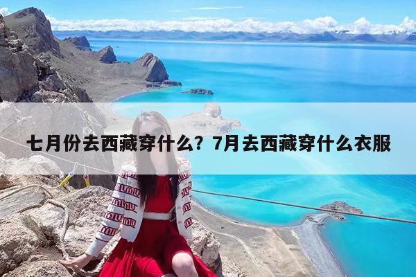 七月份去西藏穿什么?7月去西藏穿什么衣服