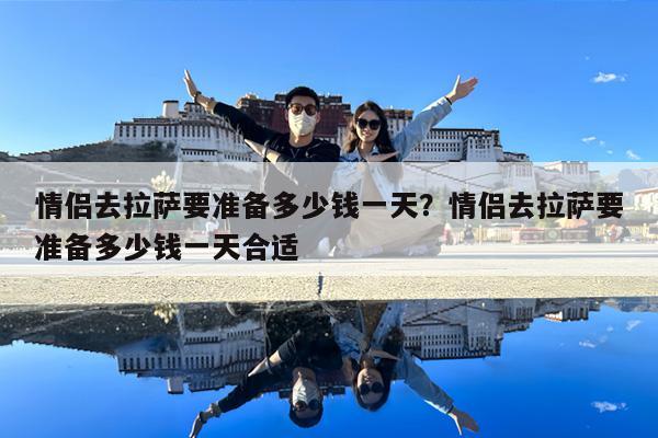 情侣去拉萨要准备多少钱一天?情侣去拉萨要准备多少钱一天合适