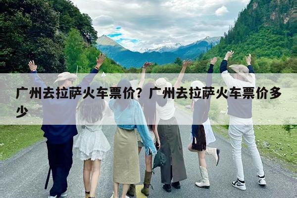 广州去拉萨火车票价?广州去拉萨火车票价多少