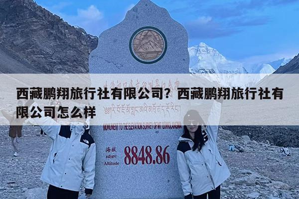 西藏鹏翔旅行社有限公司?西藏鹏翔旅行社有限公司怎么样