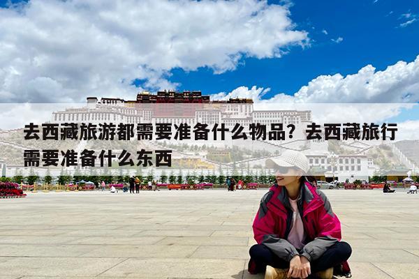 去西藏旅游都需要准备什么物品?去西藏旅行需要准备什么东西