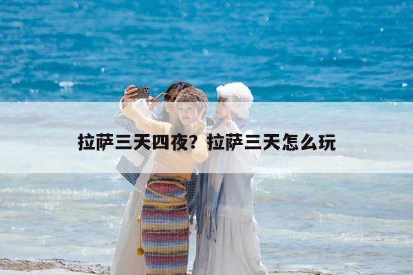 拉萨三天四夜?拉萨三天怎么玩