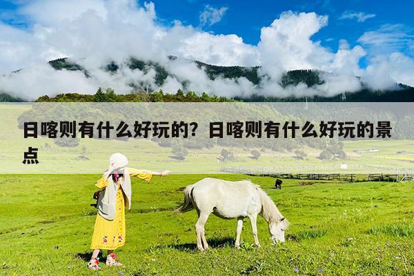 日喀则有什么好玩的?日喀则有什么好玩的景点