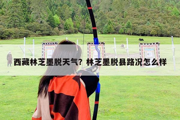 西藏林芝墨脱天气?林芝墨脱县路况怎么样