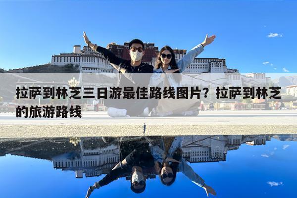 拉萨到林芝三日游最佳路线图片?拉萨到林芝的旅游路线