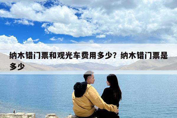 纳木错门票和观光车费用多少?纳木错门票是多少