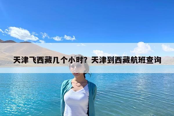 天津飞西藏几个小时?天津到西藏航班查询
