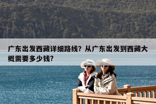 广东出发西藏详细路线?从广东出发到西藏大概需要多少钱?