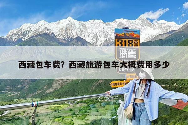 西藏包车费?西藏旅游包车大概费用多少