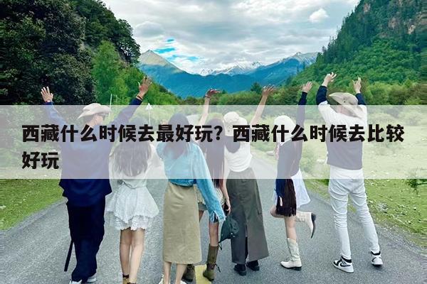 西藏什么时候去最好玩?西藏什么时候去比较好玩