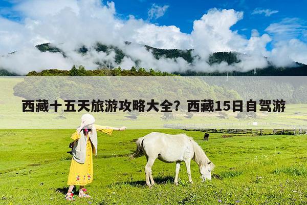 西藏十五天旅游攻略大全?西藏15日自驾游