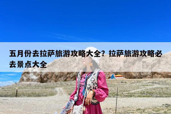 五月份去拉萨旅游攻略大全?拉萨旅游攻略必去景点大全