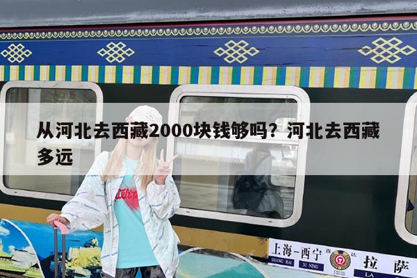从河北去西藏2000块钱够吗?河北去西藏多远