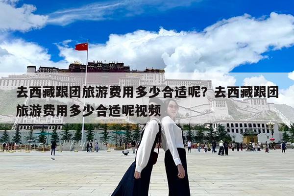 去西藏跟团旅游费用多少合适呢?去西藏跟团旅游费用多少合适呢视频