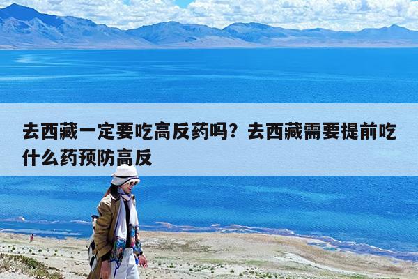 去西藏一定要吃高反药吗?去西藏需要提前吃什么药预防高反